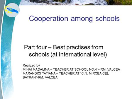 Cooperation among schools Part four – Best practises from schools (at international level) Realized by MIHAI MADALINA – TEACHER AT SCHOOL NO.4 – RM. VALCEA.