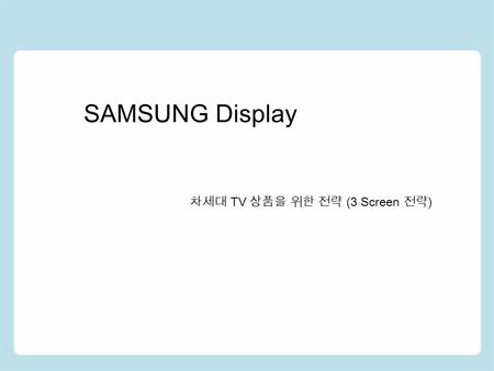 SAMSUNG Display 차세대 TV 상품을 위한 전략 (3 Screen 전략 ). TV 사업부 전략 中 인터넷 TV 를 통한 3 스크린 추 진.