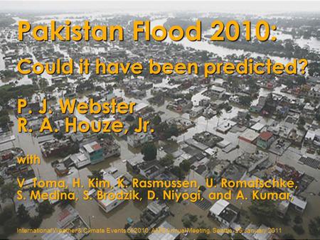Pakistan Flood 2010: P. J. Webster R. A. Houze, Jr. P. J. Webster R. A. Houze, Jr. International Weather & Climate Events of 2010, AMS Annual Meeting,