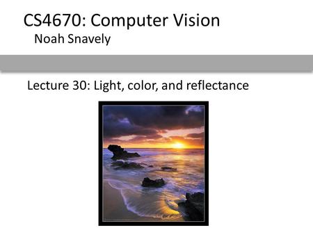 Lecture 30: Light, color, and reflectance CS4670: Computer Vision Noah Snavely.