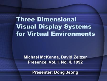 Three Dimensional Visual Display Systems for Virtual Environments Michael McKenna, David Zeltzer Presence, Vol. I, No. 4, 1992 Presenter: Dong Jeong.
