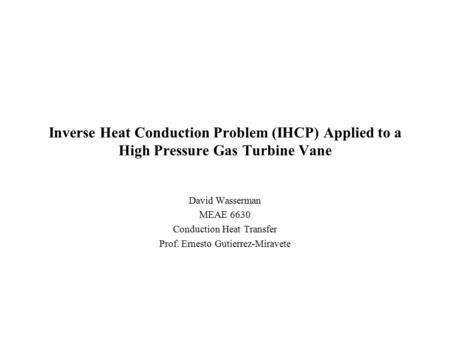 Inverse Heat Conduction Problem (IHCP) Applied to a High Pressure Gas Turbine Vane David Wasserman MEAE 6630 Conduction Heat Transfer Prof. Ernesto Gutierrez-Miravete.