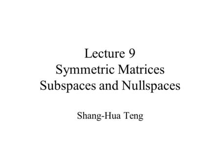 Lecture 9 Symmetric Matrices Subspaces and Nullspaces Shang-Hua Teng.