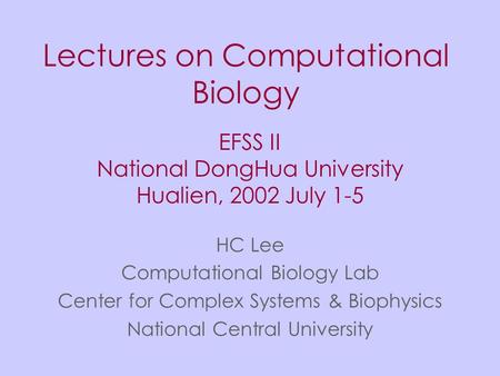 Lectures on Computational Biology HC Lee Computational Biology Lab Center for Complex Systems & Biophysics National Central University EFSS II National.