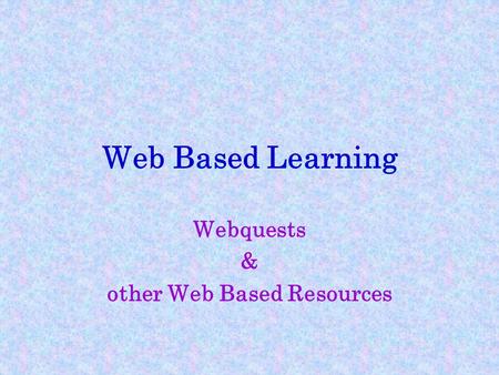 Web Based Learning Webquests & other Web Based Resources.