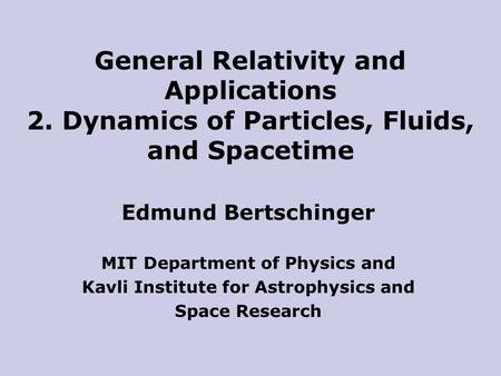 Edmund Bertschinger MIT Department of Physics and Kavli Institute for Astrophysics and Space Research General Relativity and Applications 2. Dynamics of.