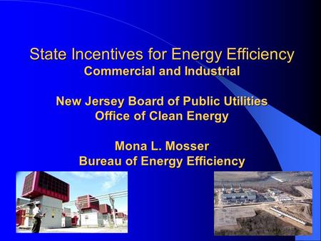 State Incentives for Energy Efficiency Commercial and Industrial New Jersey Board of Public Utilities Office of Clean Energy Mona L. Mosser Bureau of Energy.