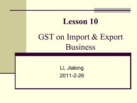 Lesson 10 GST on Import & Export Business Li, Jialong 2011-2-26.