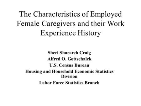 The Characteristics of Employed Female Caregivers and their Work Experience History Sheri Sharareh Craig Alfred O. Gottschalck U.S. Census Bureau Housing.