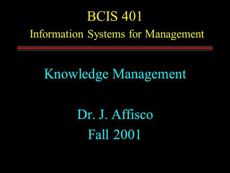 BCIS 401 Information Systems for Management Knowledge Management Dr. J. Affisco Fall 2001.