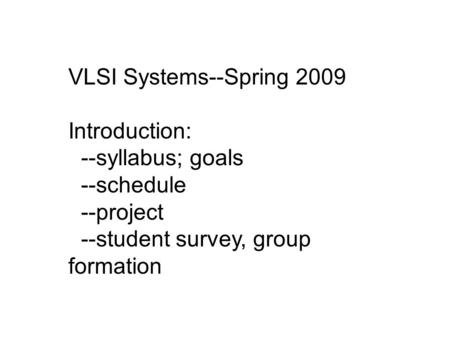 VLSI Systems--Spring 2009 Introduction: --syllabus; goals --schedule --project --student survey, group formation.