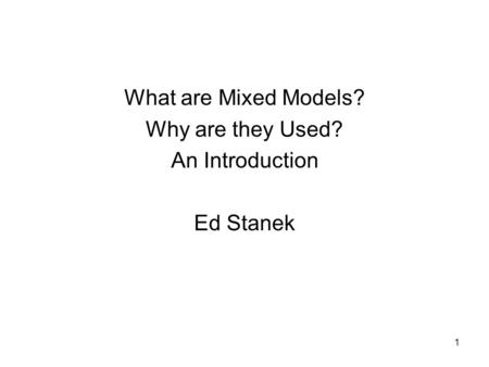 1 What are Mixed Models? Why are they Used? An Introduction Ed Stanek.