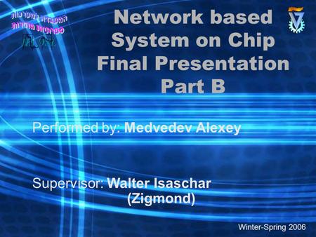 Network based System on Chip Final Presentation Part B Performed by: Medvedev Alexey Supervisor: Walter Isaschar (Zigmond) Winter-Spring 2006.