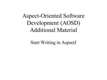 Aspect-Oriented Software Development (AOSD) Additional Material Start Writing in AspectJ.