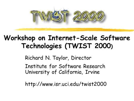 Workshop on Internet-Scale Software Technologies (TWIST 2000 ) Richard N. Taylor, Director Institute for Software Research University of California, Irvine.
