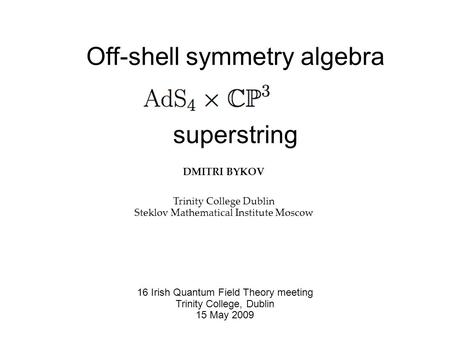 Off-shell symmetry algebra of the superstring DMITRI BYKOV Trinity College Dublin Steklov Mathematical Institute Moscow 16 Irish Quantum Field Theory meeting.