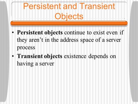 Persistent and Transient Objects Persistent objects continue to exist even if they aren’t in the address space of a server process Transient objects existence.