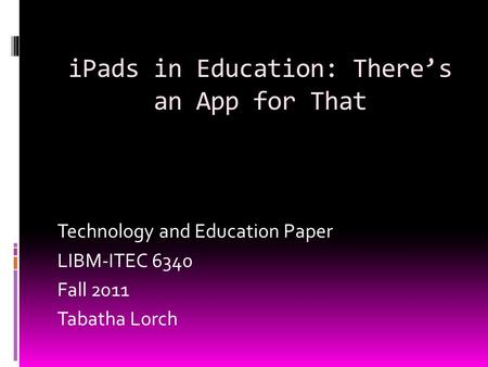 IPads in Education: There’s an App for That Technology and Education Paper LIBM-ITEC 6340 Fall 2011 Tabatha Lorch.