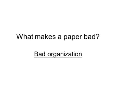 What makes a paper bad? Bad organization. What causes bad organization? Failure to think your paper through.