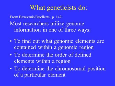 What geneticists do: From Baxevanis/Ouellette, p. 142: Most researchers utilize genome information in one of three ways: To find out what genomic elements.