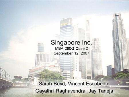 Singapore Inc. MBA 290G Case 2 September 12, 2007 Sarah Boyd, Vincent Escobedo, Gayathri Raghavendra, Jay Taneja.