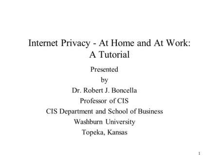 1 Internet Privacy - At Home and At Work: A Tutorial Presented by Dr. Robert J. Boncella Professor of CIS CIS Department and School of Business Washburn.
