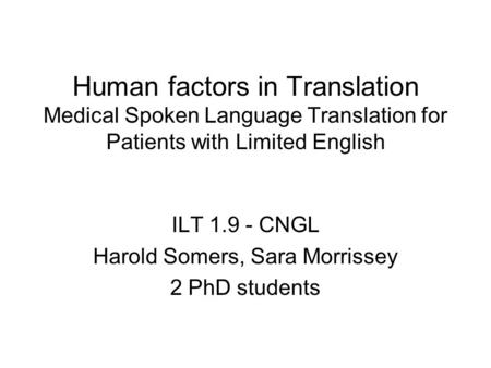 Human factors in Translation Medical Spoken Language Translation for Patients with Limited English ILT 1.9 - CNGL Harold Somers, Sara Morrissey 2 PhD students.