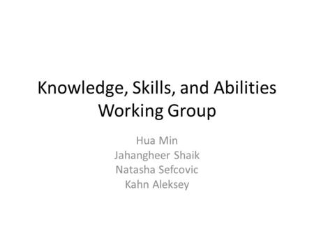 Knowledge, Skills, and Abilities Working Group Hua Min Jahangheer Shaik Natasha Sefcovic Kahn Aleksey.