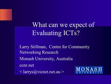 What can we expect of Evaluating ICTs? Larry Stillman, Centre for Community Networking Research Monash University, Australia ccnr.net.