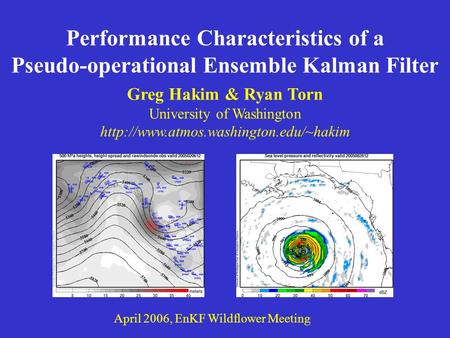 Performance Characteristics of a Pseudo-operational Ensemble Kalman Filter April 2006, EnKF Wildflower Meeting Greg Hakim & Ryan Torn University of Washington.