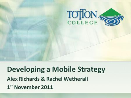 Developing a Mobile Strategy Alex Richards & Rachel Wetherall 1 st November 2011.