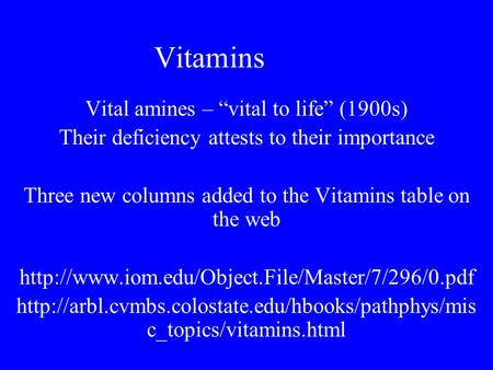 Vitamins Vital amines – “vital to life” (1900s) Their deficiency attests to their importance Three new columns added to the Vitamins table on the web.