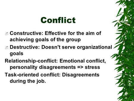 Conflict  Constructive: Effective for the aim of achieving goals of the group  Destructive: Doesn't serve organizational goals Relationship-conflict:
