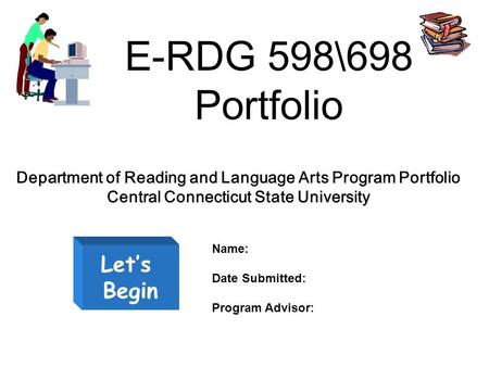 E-RDG 598\698 Portfolio Let’s Begin Department of Reading and Language Arts Program Portfolio Central Connecticut State University Name: Date Submitted: