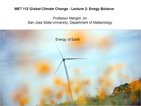 MET 112 Global Climate Change - Lecture 2: Enegy Balance Energy of Earth Professor Menglin Jin San Jose State University, Department of Meteorology.