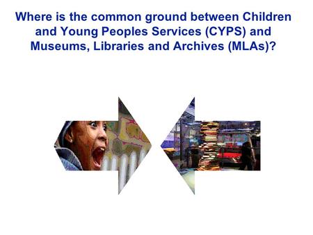 Where is the common ground between Children and Young Peoples Services (CYPS) and Museums, Libraries and Archives (MLAs)?