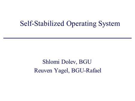 Self-Stabilized Operating System Shlomi Dolev, BGU Reuven Yagel, BGU-Rafael.