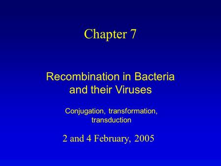 2 and 4 February, 2005 Chapter 7 Recombination in Bacteria and their Viruses Conjugation, transformation, transduction.