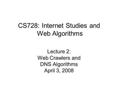 CS728: Internet Studies and Web Algorithms Lecture 2: Web Crawlers and DNS Algorithms April 3, 2008.