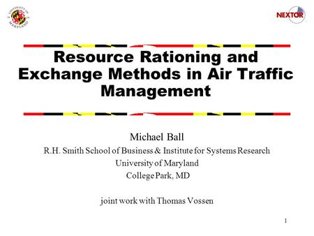1 Resource Rationing and Exchange Methods in Air Traffic Management Michael Ball R.H. Smith School of Business & Institute for Systems Research University.