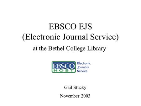 EBSCO EJS (Electronic Journal Service) at the Bethel College Library Gail Stucky November 2003.