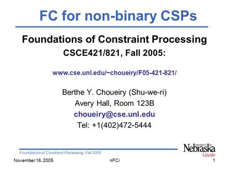 Foundations of Constraint Processing, Fall 2005 November 16, 2005nFCi1 Foundations of Constraint Processing CSCE421/821, Fall 2005: www.cse.unl.edu/~choueiry/F05-421-821/