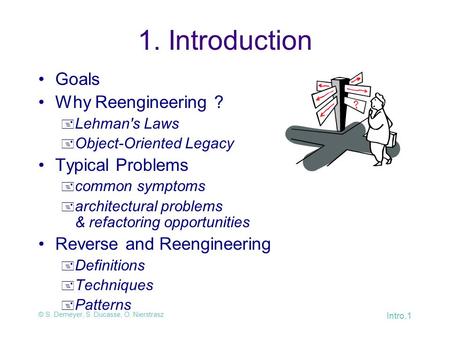 © S. Demeyer, S. Ducasse, O. Nierstrasz Intro.1 1. Introduction Goals Why Reengineering ?  Lehman's Laws  Object-Oriented Legacy Typical Problems  common.