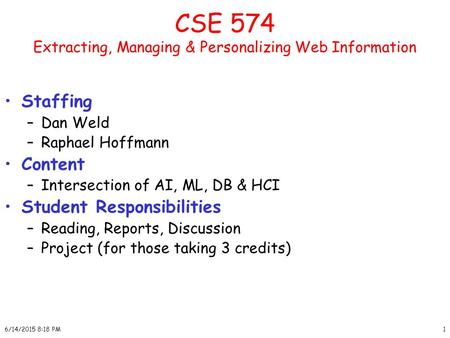 6/14/2015 8:20 PM1 CSE 574 Extracting, Managing & Personalizing Web Information Staffing –Dan Weld –Raphael Hoffmann Content –Intersection of AI, ML, DB.
