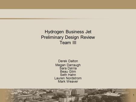 1 Hydrogen Business Jet Preliminary Design Review Team III Derek Dalton Megan Darraugh Sara DaVia Beau Glim Seth Hahn Lauren Nordstrom Mark Weaver.