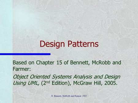 © Bennett, McRobb and Farmer 2005 1 Design Patterns Based on Chapter 15 of Bennett, McRobb and Farmer: Object Oriented Systems Analysis and Design Using.