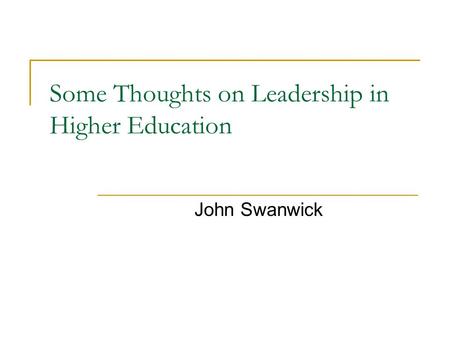 Some Thoughts on Leadership in Higher Education John Swanwick.