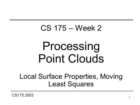 CS175 2003 1 CS 175 – Week 2 Processing Point Clouds Local Surface Properties, Moving Least Squares.