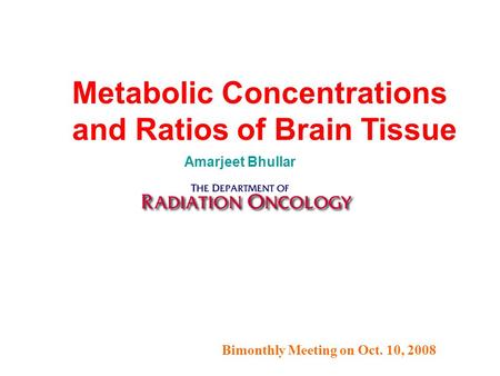 Bimonthly Meeting on Oct. 10, 2008 Metabolic Concentrations and Ratios of Brain Tissue Amarjeet Bhullar.