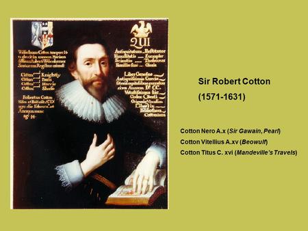 Sir Robert Cotton (1571-1631) Cotton Nero A.x (Sir Gawain, Pearl) Cotton Vitellius A.xv (Beowulf) Cotton Titus C. xvi (Mandeville’s Travels)